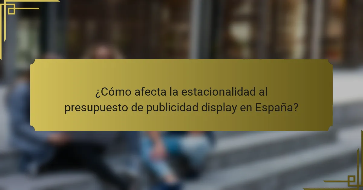 ¿Cómo afecta la estacionalidad al presupuesto de publicidad display en España?