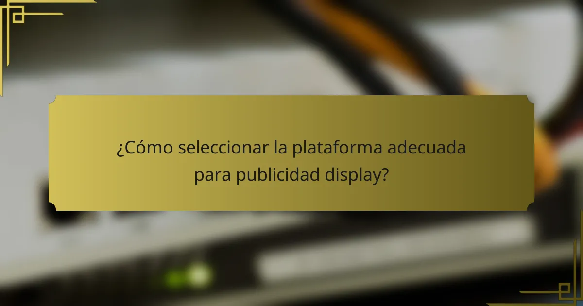 ¿Cómo seleccionar la plataforma adecuada para publicidad display?