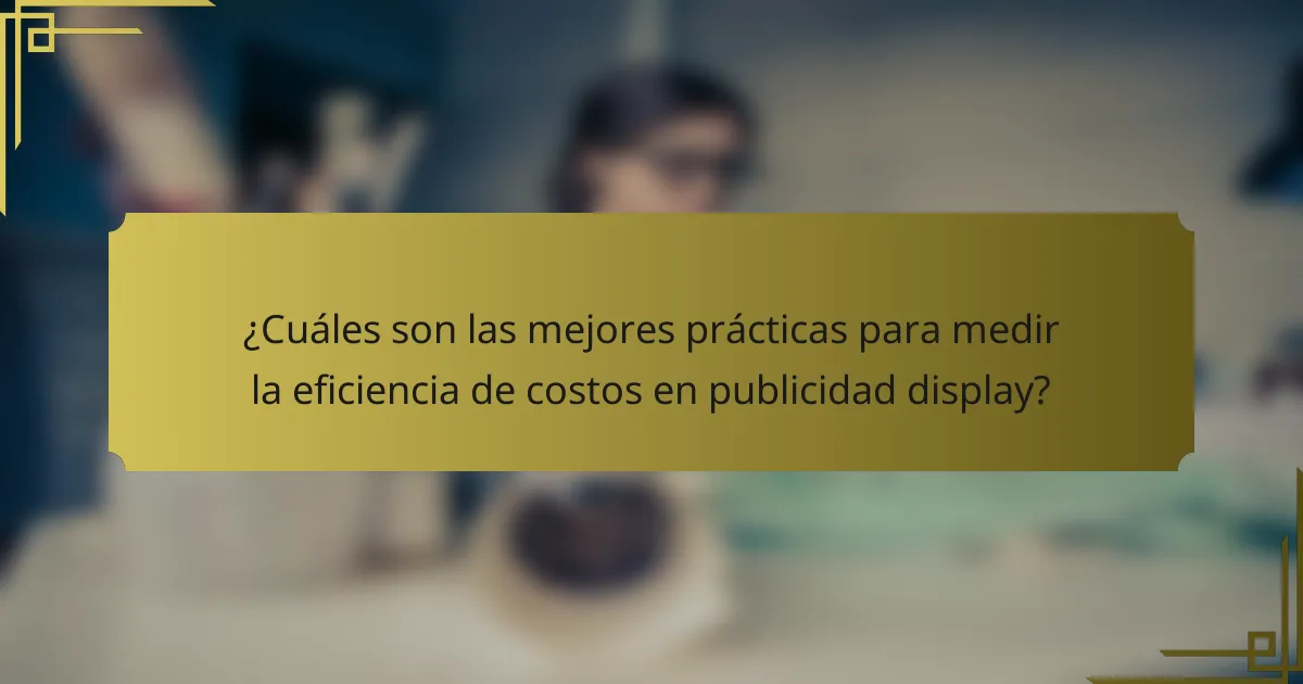 ¿Cuáles son las mejores prácticas para medir la eficiencia de costos en publicidad display?