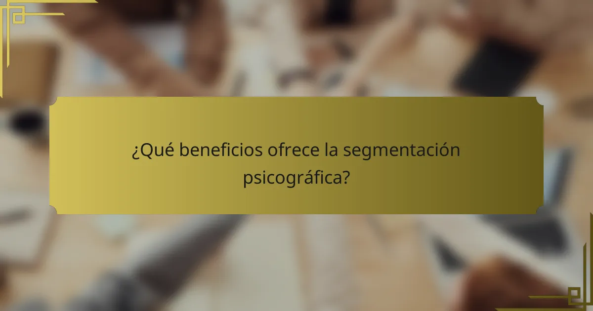 ¿Qué beneficios ofrece la segmentación psicográfica?