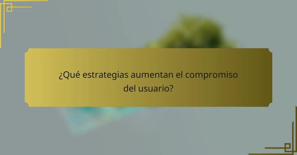 ¿Qué estrategias aumentan el compromiso del usuario?