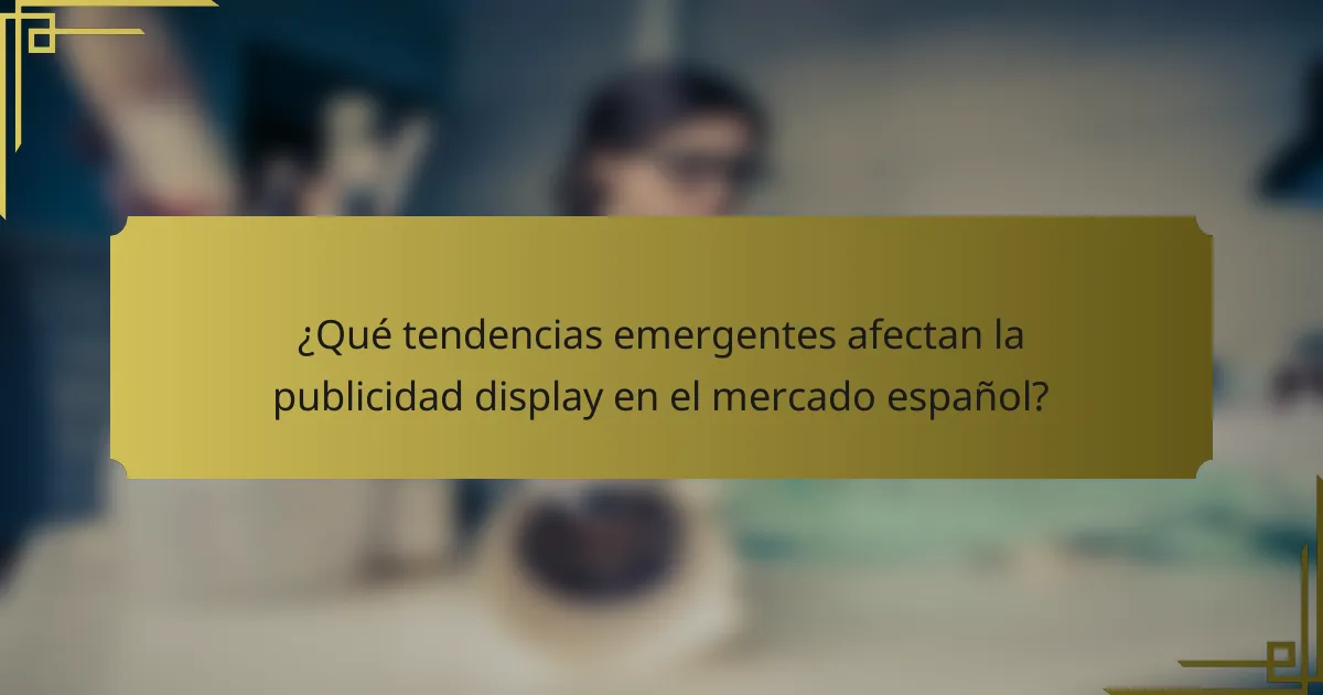 ¿Qué tendencias emergentes afectan la publicidad display en el mercado español?