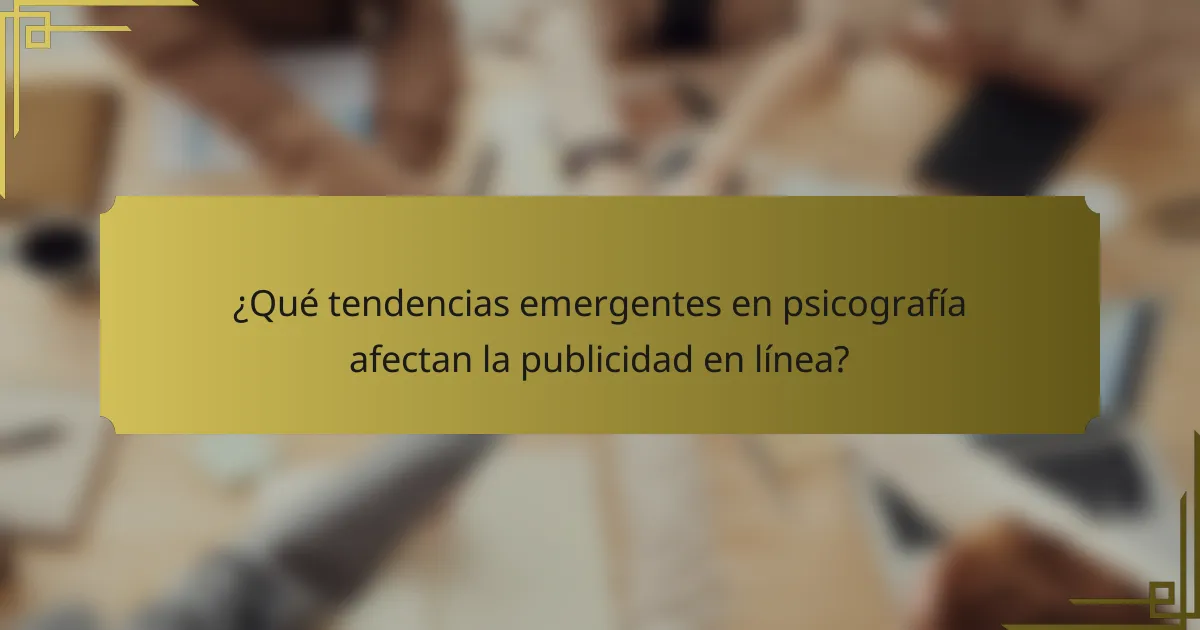 ¿Qué tendencias emergentes en psicografía afectan la publicidad en línea?