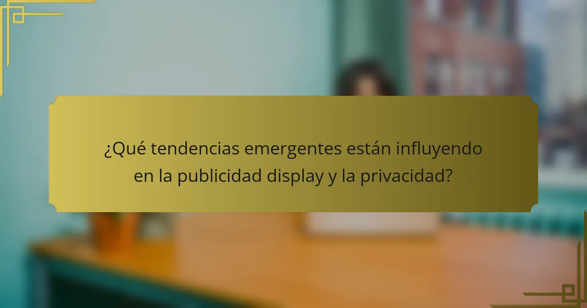 ¿Qué tendencias emergentes están influyendo en la publicidad display y la privacidad?